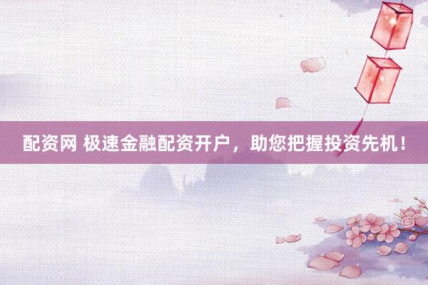 配资网 极速金融配资开户，助您把握投资先机！