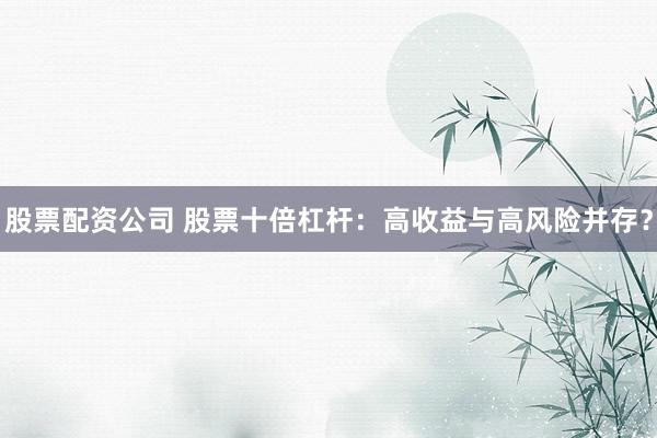 股票配资公司 股票十倍杠杆：高收益与高风险并存？