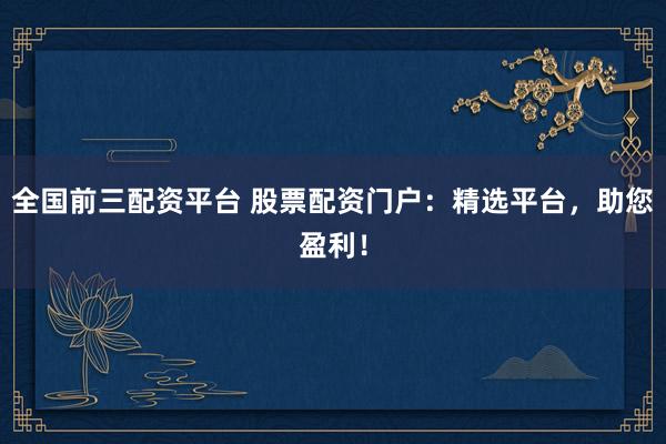 全国前三配资平台 股票配资门户：精选平台，助您盈利！
