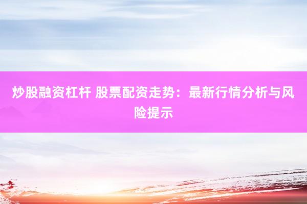 炒股融资杠杆 股票配资走势：最新行情分析与风险提示