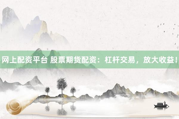 网上配资平台 股票期货配资：杠杆交易，放大收益！