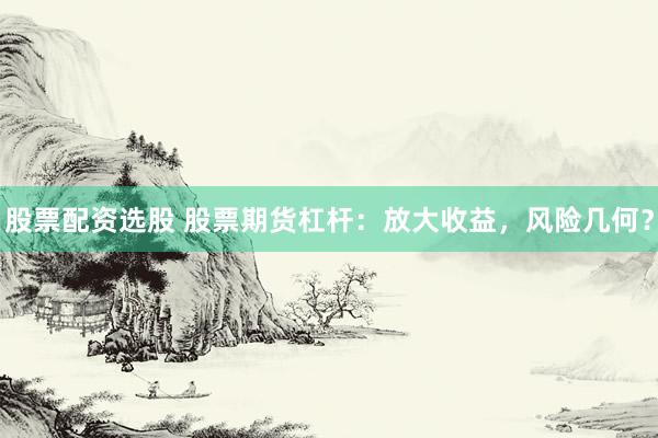 股票配资选股 股票期货杠杆：放大收益，风险几何？