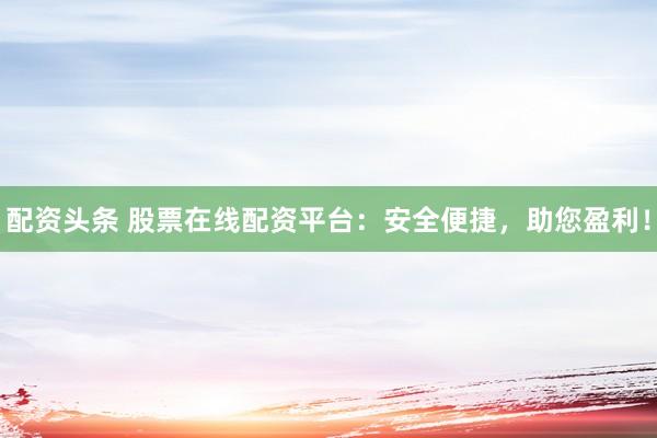 配资头条 股票在线配资平台：安全便捷，助您盈利！