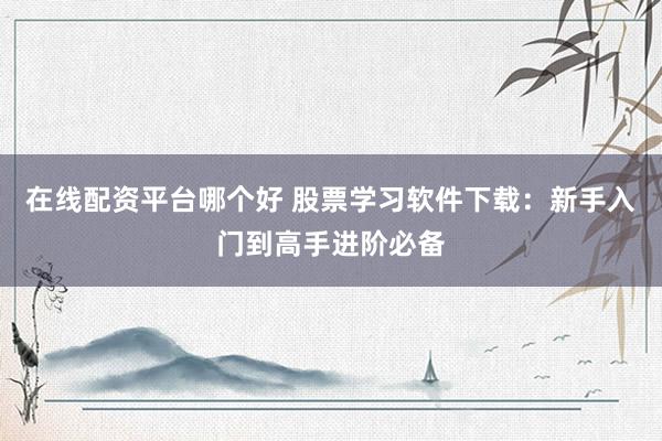在线配资平台哪个好 股票学习软件下载：新手入门到高手进阶必备