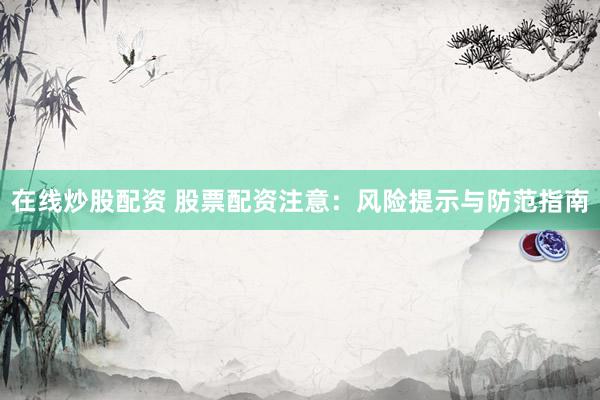 在线炒股配资 股票配资注意：风险提示与防范指南