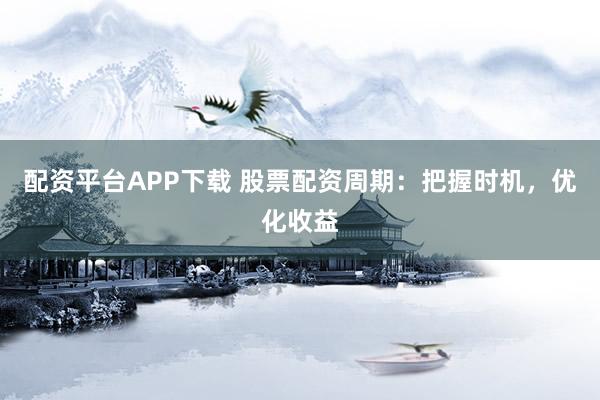 配资平台APP下载 股票配资周期：把握时机，优化收益