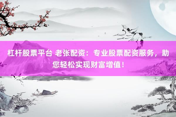 杠杆股票平台 老张配资：专业股票配资服务，助您轻松实现财富增值！
