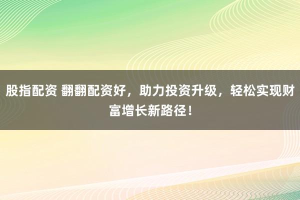 股指配资 翻翻配资好，助力投资升级，轻松实现财富增长新路径！