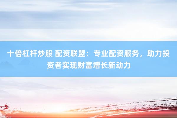 十倍杠杆炒股 配资联盟：专业配资服务，助力投资者实现财富增长新动力