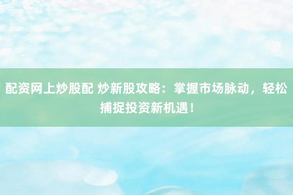 配资网上炒股配 炒新股攻略：掌握市场脉动，轻松捕捉投资新机遇！