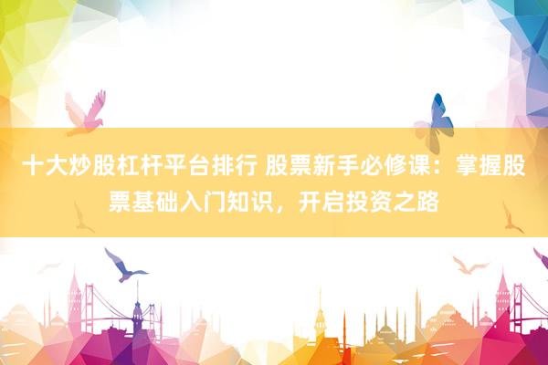 十大炒股杠杆平台排行 股票新手必修课：掌握股票基础入门知识，开启投资之路
