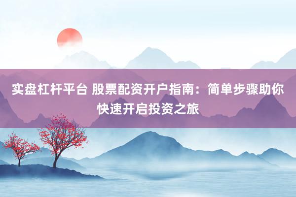 实盘杠杆平台 股票配资开户指南：简单步骤助你快速开启投资之旅