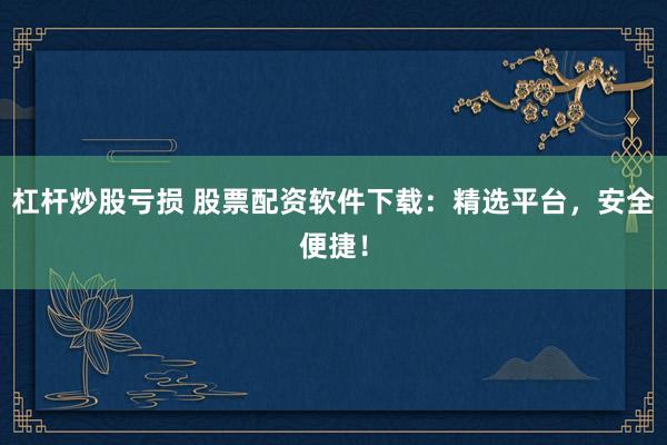 杠杆炒股亏损 股票配资软件下载：精选平台，安全便捷！