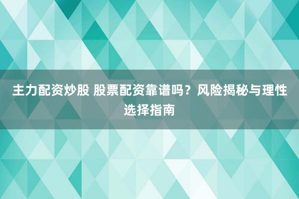 主力配资炒股 股票配资靠谱吗？风险揭秘与理性选择指南