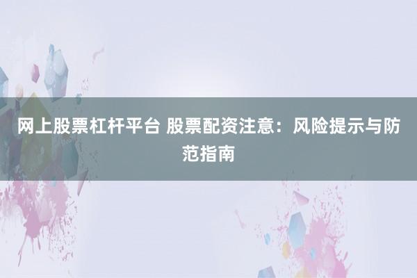 网上股票杠杆平台 股票配资注意：风险提示与防范指南