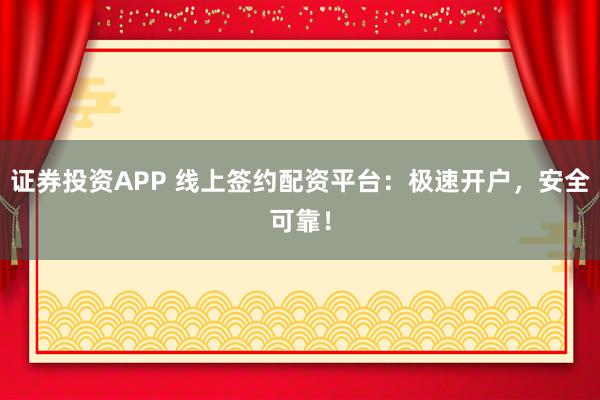证券投资APP 线上签约配资平台：极速开户，安全可靠！
