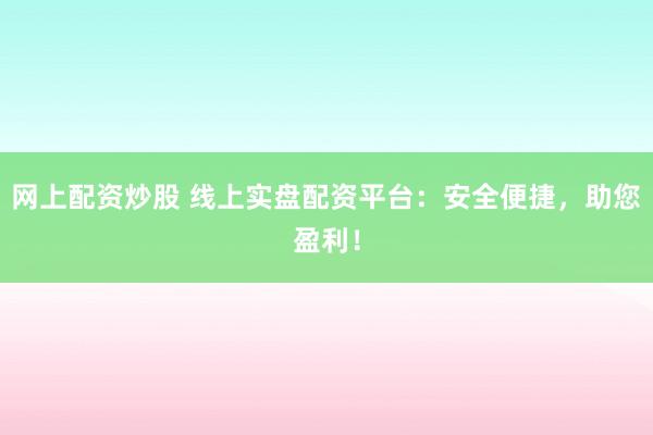 网上配资炒股 线上实盘配资平台：安全便捷，助您盈利！