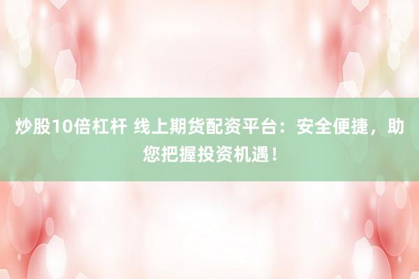 炒股10倍杠杆 线上期货配资平台：安全便捷，助您把握投资机遇！