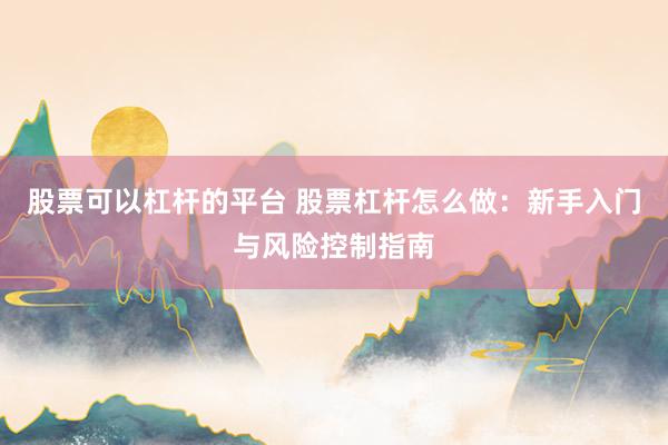股票可以杠杆的平台 股票杠杆怎么做：新手入门与风险控制指南