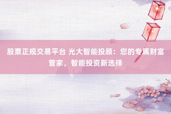 股票正规交易平台 光大智能投顾：您的专属财富管家，智能投资新选择