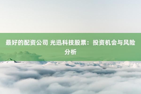 最好的配资公司 光迅科技股票：投资机会与风险分析