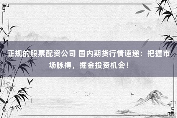 正规的股票配资公司 国内期货行情速递：把握市场脉搏，掘金投资机会！