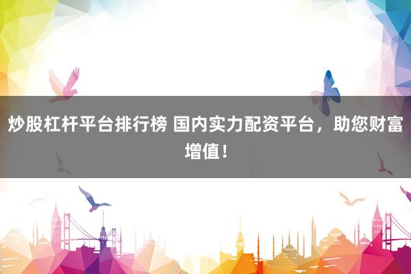 炒股杠杆平台排行榜 国内实力配资平台，助您财富增值！