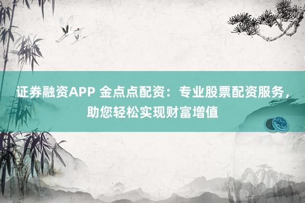 证券融资APP 金点点配资：专业股票配资服务，助您轻松实现财富增值