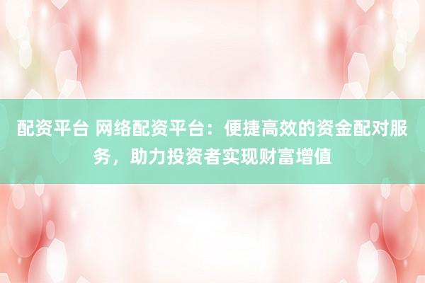 配资平台 网络配资平台：便捷高效的资金配对服务，助力投资者实现财富增值