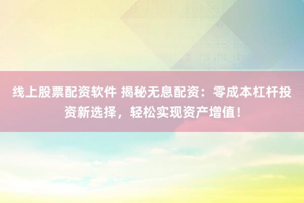 线上股票配资软件 揭秘无息配资：零成本杠杆投资新选择，轻松实现资产增值！