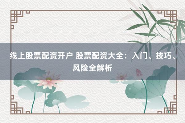 线上股票配资开户 股票配资大全：入门、技巧、风险全解析