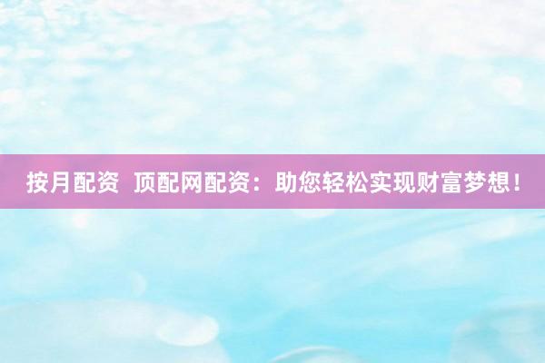 按月配资  顶配网配资：助您轻松实现财富梦想！