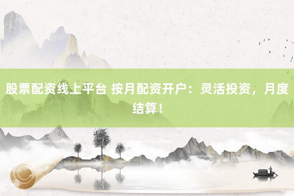 股票配资线上平台 按月配资开户：灵活投资，月度结算！