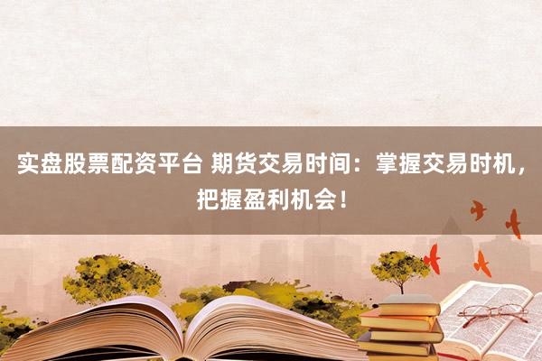 实盘股票配资平台 期货交易时间：掌握交易时机，把握盈利机会！