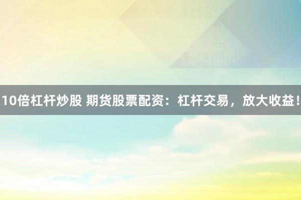 10倍杠杆炒股 期货股票配资：杠杆交易，放大收益！