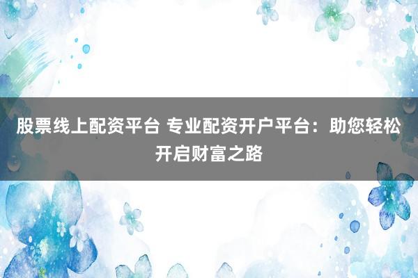 股票线上配资平台 专业配资开户平台：助您轻松开启财富之路