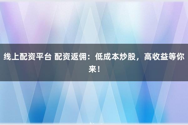 线上配资平台 配资返佣：低成本炒股，高收益等你来！