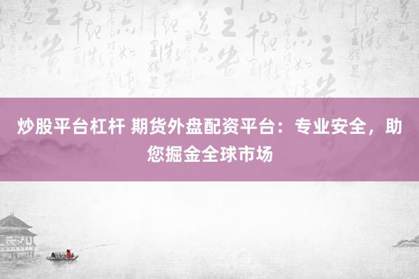 炒股平台杠杆 期货外盘配资平台：专业安全，助您掘金全球市场