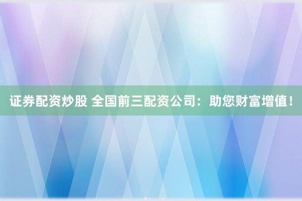 证券配资炒股 全国前三配资公司：助您财富增值！