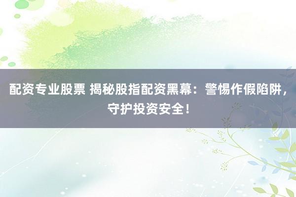 配资专业股票 揭秘股指配资黑幕：警惕作假陷阱，守护投资安全！