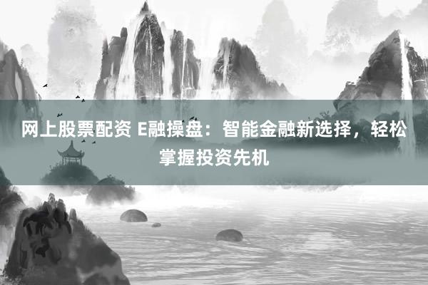网上股票配资 E融操盘：智能金融新选择，轻松掌握投资先机