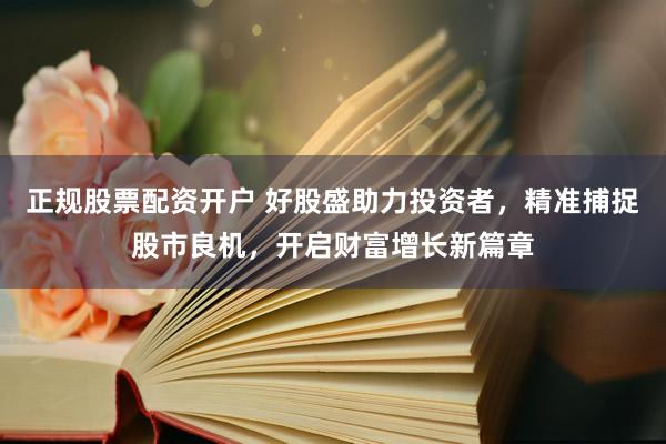 正规股票配资开户 好股盛助力投资者，精准捕捉股市良机，开启财富增长新篇章