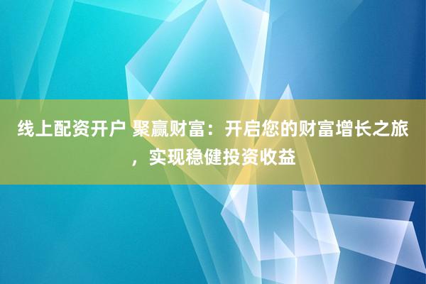 线上配资开户 聚赢财富：开启您的财富增长之旅，实现稳健投资收益