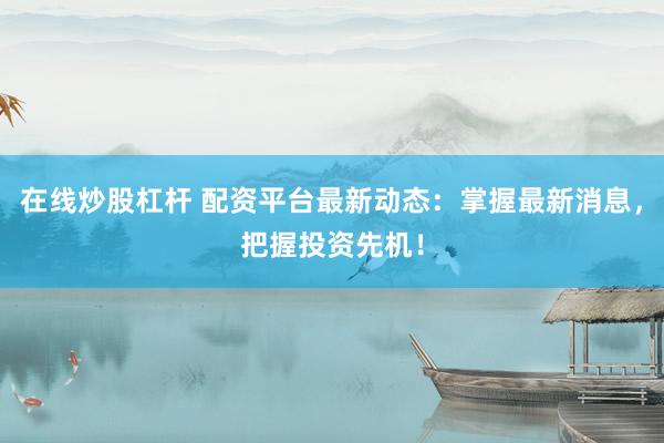 在线炒股杠杆 配资平台最新动态：掌握最新消息，把握投资先机！