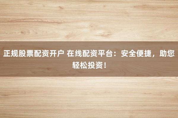 正规股票配资开户 在线配资平台：安全便捷，助您轻松投资！