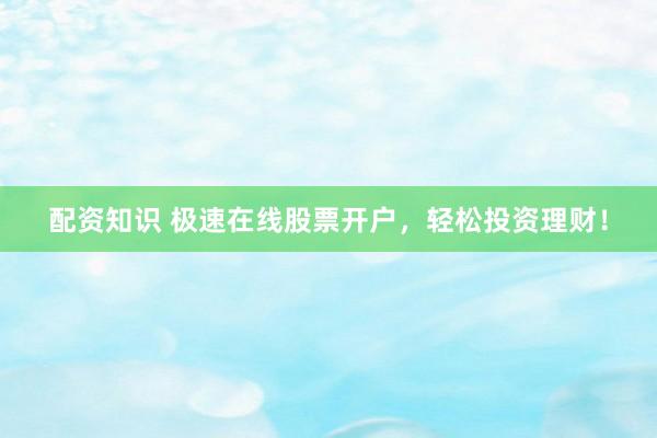 配资知识 极速在线股票开户，轻松投资理财！