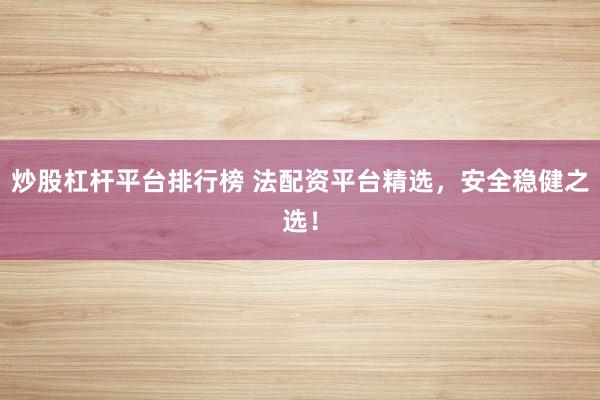 炒股杠杆平台排行榜 法配资平台精选，安全稳健之选！