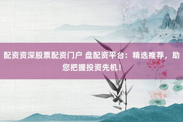 配资资深股票配资门户 盘配资平台：精选推荐，助您把握投资先机！