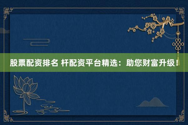 股票配资排名 杆配资平台精选：助您财富升级！