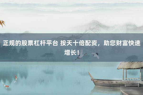 正规的股票杠杆平台 按天十倍配资，助您财富快速增长！